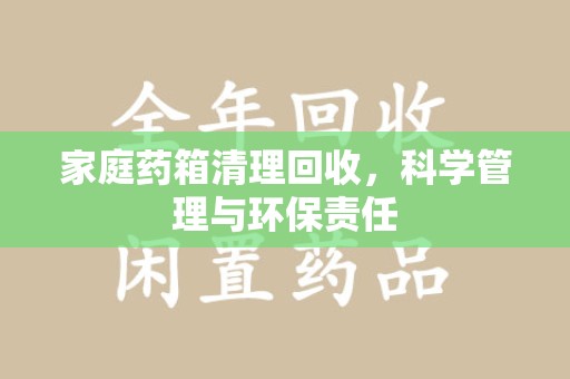 咸阳家庭药箱清理回收，科学管理与环保责任