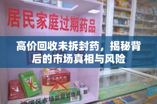 咸阳高价回收未拆封药，揭秘背后的市场真相与风险