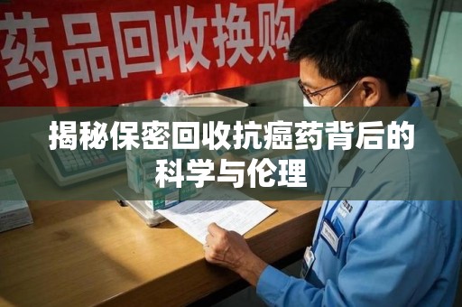 咸阳揭秘保密回收抗癌药背后的科学与伦理
