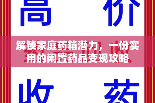 咸阳解锁家庭药箱潜力，一份实用的闲置药品变现攻略