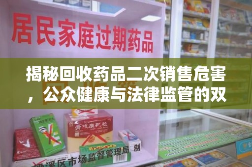 咸阳揭秘回收药品二次销售危害，公众健康与法律监管的双重挑战