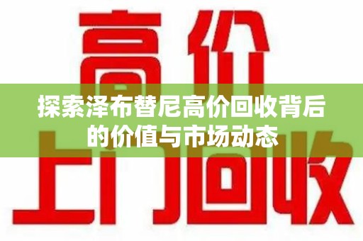 咸阳探索泽布替尼高价回收背后的价值与市场动态
