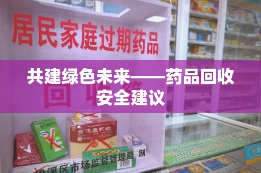 咸阳共建绿色未来——药品回收安全建议