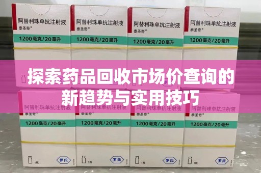 咸阳探索药品回收市场价查询的新趋势与实用技巧