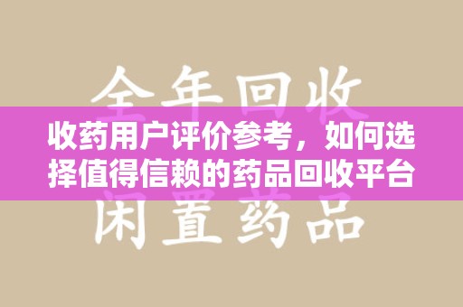 咸阳收药用户评价参考，如何选择值得信赖的药品回收平台
