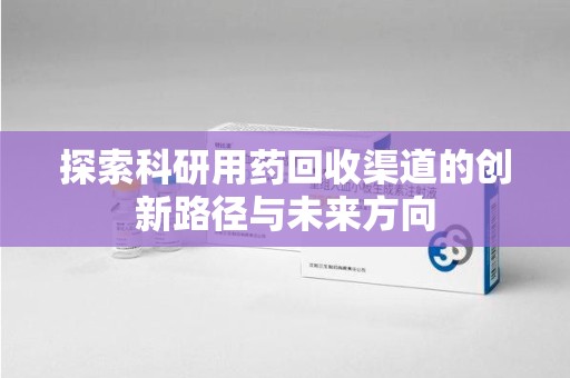 咸阳探索科研用药回收渠道的创新路径与未来方向