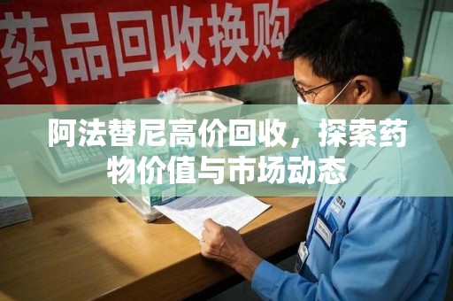 咸阳阿法替尼高价回收，探索药物价值与市场动态