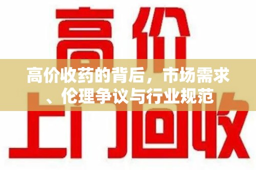 咸阳高价收药的背后，市场需求、伦理争议与行业规范