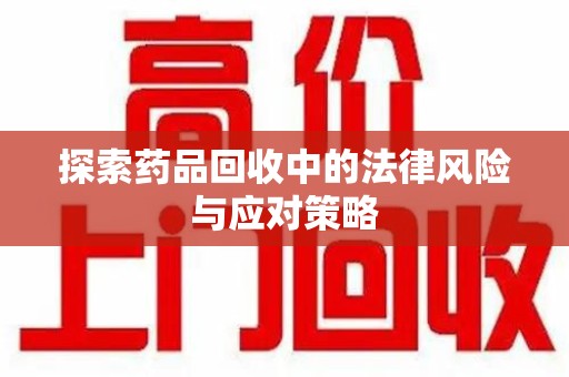 咸阳探索药品回收中的法律风险与应对策略