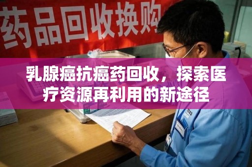 咸阳乳腺癌抗癌药回收，探索医疗资源再利用的新途径
