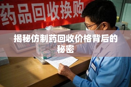 咸阳揭秘仿制药回收价格背后的秘密