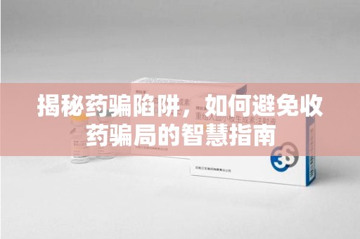咸阳揭秘药骗陷阱，如何避免收药骗局的智慧指南