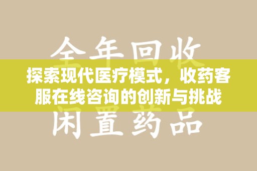 咸阳探索现代医疗模式，收药客服在线咨询的创新与挑战