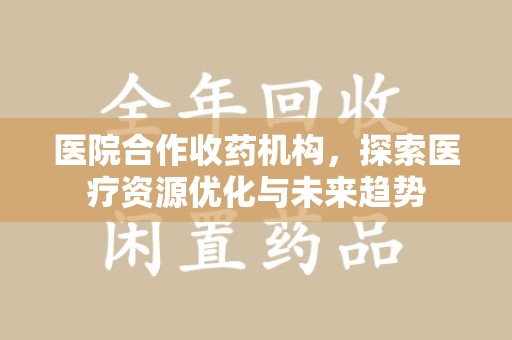 咸阳医院合作收药机构，探索医疗资源优化与未来趋势