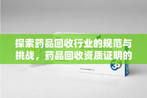 咸阳探索药品回收行业的规范与挑战，药品回收资质证明的重要性