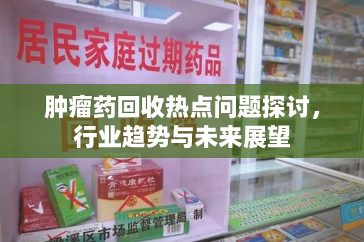 咸阳肿瘤药回收热点问题探讨，行业趋势与未来展望