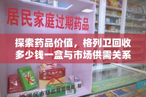咸阳探索药品价值，格列卫回收多少钱一盒与市场供需关系的深度解析