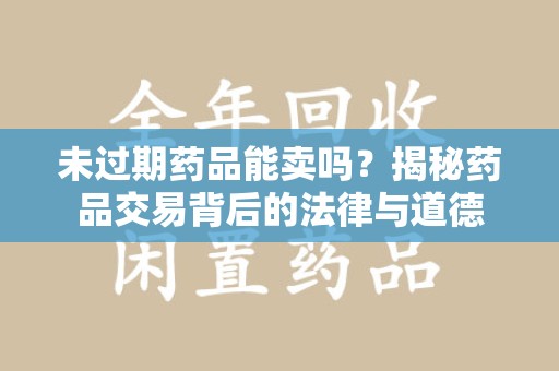 咸阳未过期药品能卖吗？揭秘药品交易背后的法律与道德