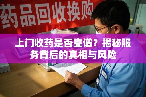 咸阳上门收药是否靠谱？揭秘服务背后的真相与风险