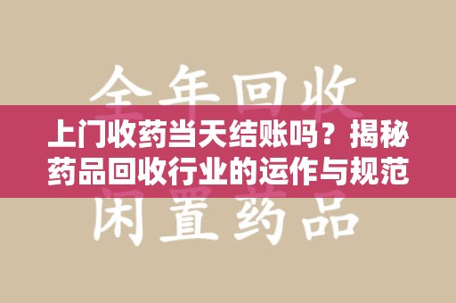 咸阳上门收药当天结账吗？揭秘药品回收行业的运作与规范