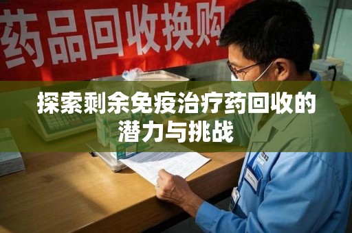 咸阳探索剩余免疫治疗药回收的潜力与挑战