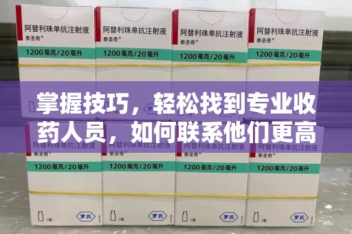 咸阳掌握技巧，轻松找到专业收药人员，如何联系他们更高效