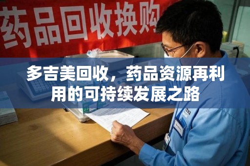 咸阳多吉美回收，药品资源再利用的可持续发展之路
