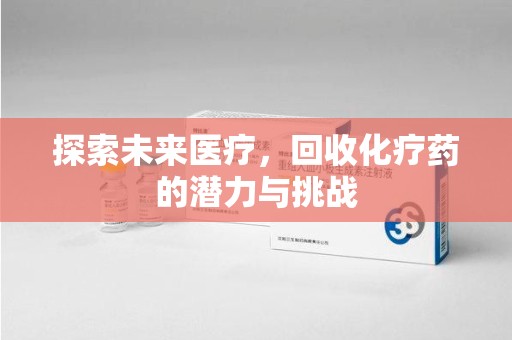 咸阳探索未来医疗，回收化疗药的潜力与挑战