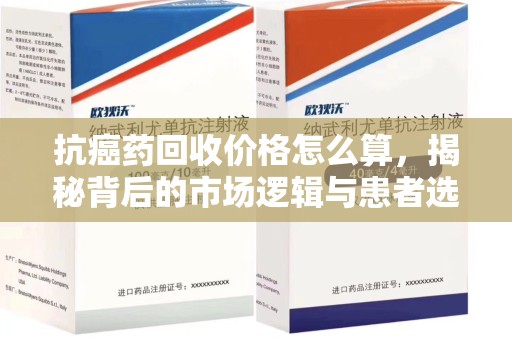 咸阳抗癌药回收价格怎么算，揭秘背后的市场逻辑与患者选择