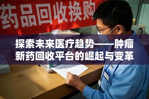咸阳探索未来医疗趋势——肿瘤新药回收平台的崛起与变革