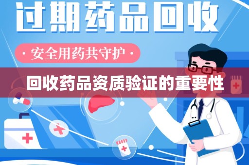 咸阳回收药品资质验证的重要性