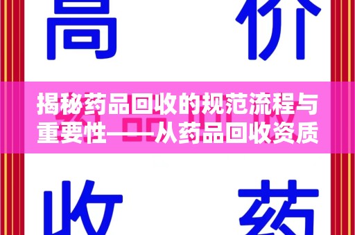 咸阳揭秘药品回收的规范流程与重要性——从药品回收资质查询开始
