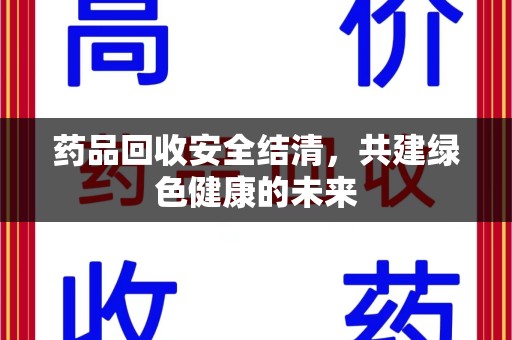 咸阳药品回收安全结清，共建绿色健康的未来