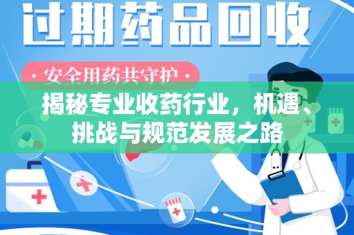 咸阳揭秘专业收药行业，机遇、挑战与规范发展之路