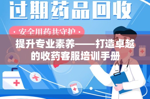 咸阳提升专业素养——打造卓越的收药客服培训手册