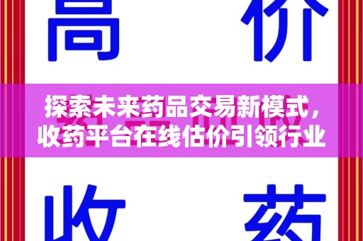 咸阳探索未来药品交易新模式，收药平台在线估价引领行业变革