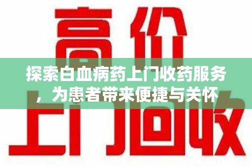 咸阳探索白血病药上门收药服务，为患者带来便捷与关怀