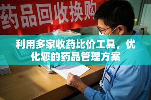 咸阳利用多家收药比价工具，优化您的药品管理方案