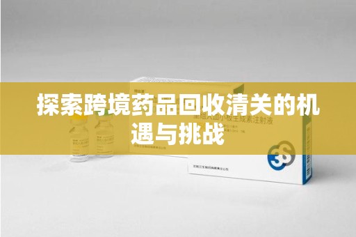 咸阳探索跨境药品回收清关的机遇与挑战