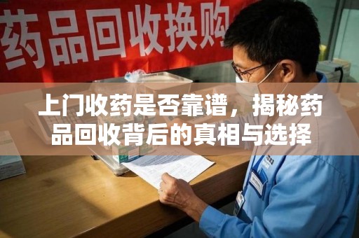 咸阳上门收药是否靠谱，揭秘药品回收背后的真相与选择