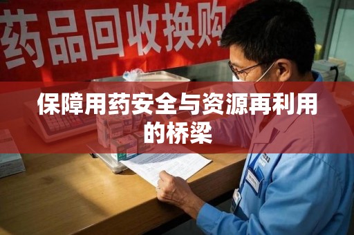 咸阳保障用药安全与资源再利用的桥梁