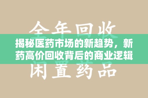 咸阳揭秘医药市场的新趋势，新药高价回收背后的商业逻辑与社会影响