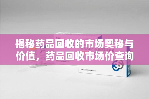 咸阳揭秘药品回收的市场奥秘与价值，药品回收市场价查询的新趋势