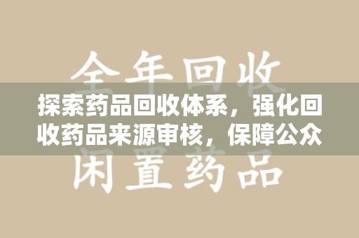 咸阳探索药品回收体系，强化回收药品来源审核，保障公众健康