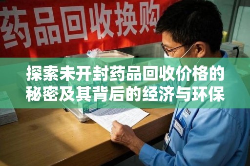 咸阳探索未开封药品回收价格的秘密及其背后的经济与环保价值