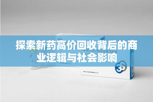 咸阳探索新药高价回收背后的商业逻辑与社会影响
