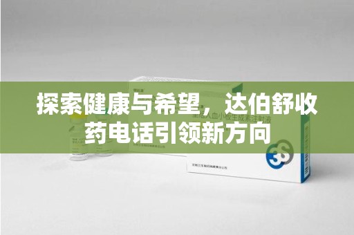 咸阳探索健康与希望，达伯舒收药电话引领新方向