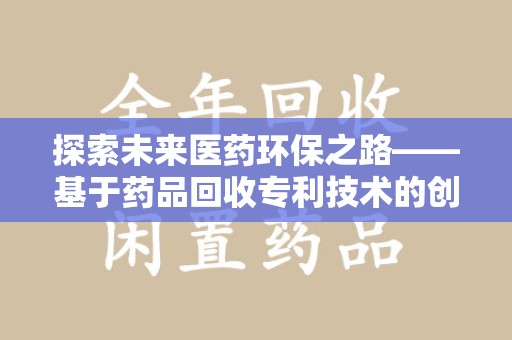 咸阳探索未来医药环保之路——基于药品回收专利技术的创新与发展