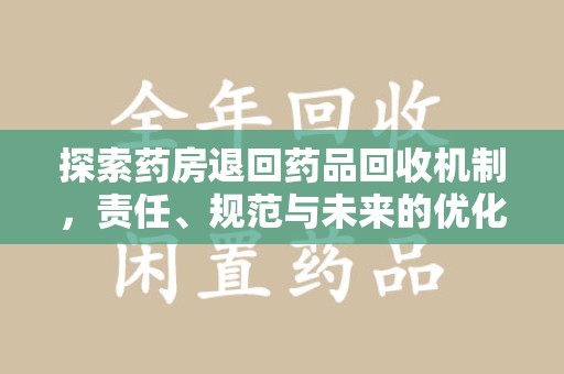 咸阳探索药房退回药品回收机制，责任、规范与未来的优化方向