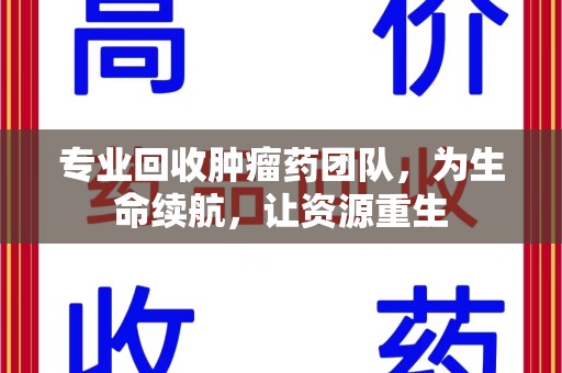 咸阳专业回收肿瘤药团队，为生命续航，让资源重生